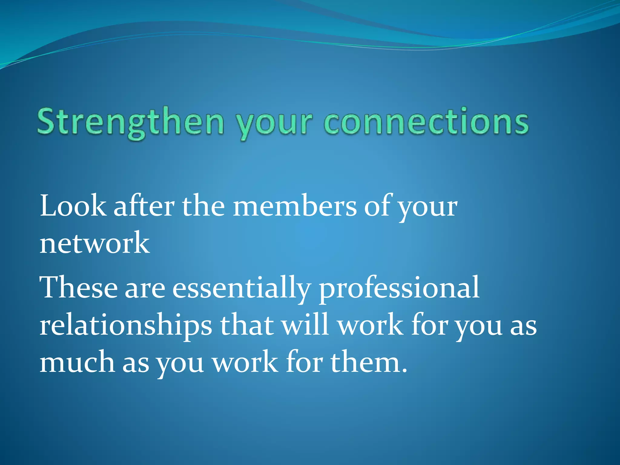Look after the members of your
network
These are essentially professional
relationships that will work for you as
much as you work for them.
 