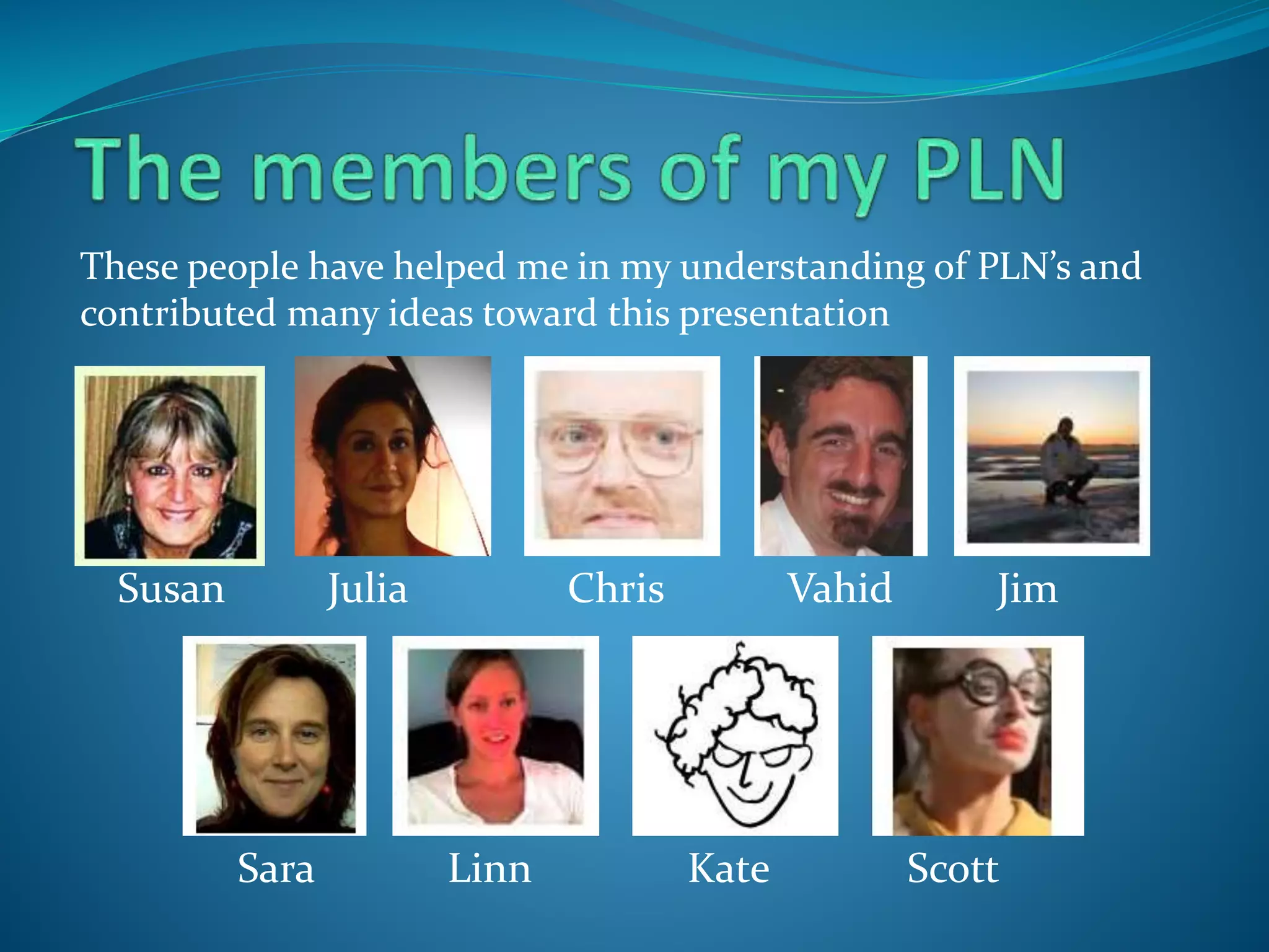 These people have helped me in my understanding of PLN’s and
contributed many ideas toward this presentation
Susan Julia Chris Vahid Jim
Sara Linn Kate Scott
 