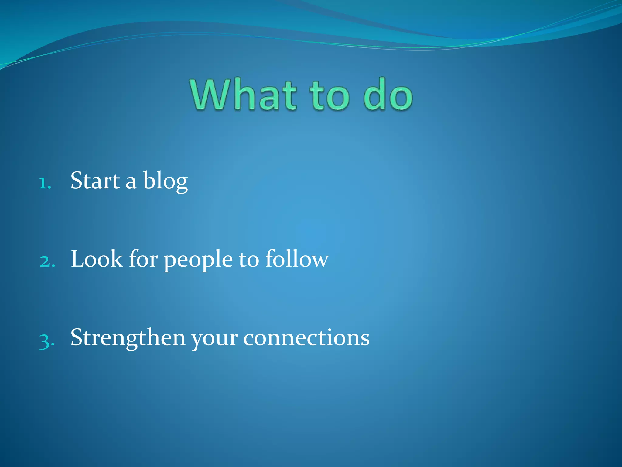 1. Start a blog
2. Look for people to follow
3. Strengthen your connections
 