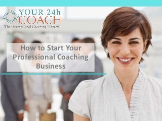 How to Start Your
Professional Coaching
Business
 
