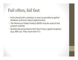 Fail often, fail fast
• Push ahead with a product as soon as possible to gather
feedback and learn about opportunities
• The Minimum Viable Product (MVP) may be used to test
product viability
• Quickly discard products that don’t have a good reception
(e.g. 40% say “they must have it”)
 