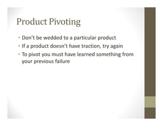 Product Pivoting
• Don’t be wedded to a particular product
• If a product doesn’t have traction, try again
• To pivot you must have learned something from
your previous failure
 