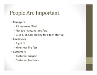 People Are Important
• Managers
• All key roles filled
• Not too many, not too few
• CEO, CFO, CTO are key for a tech startup
• Employees
• Right fit
• Hire slow, fire fast
• Customers
• Customer support
• Customer feedback
 