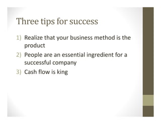 Three tips for success
1) Realize that your business method is the
product
2) People are an essential ingredient for a
successful company
3) Cash flow is king
 