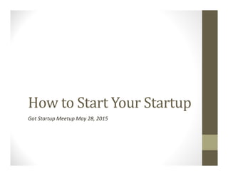 How to Start Your Startup
Got Startup Meetup May 28, 2015
 