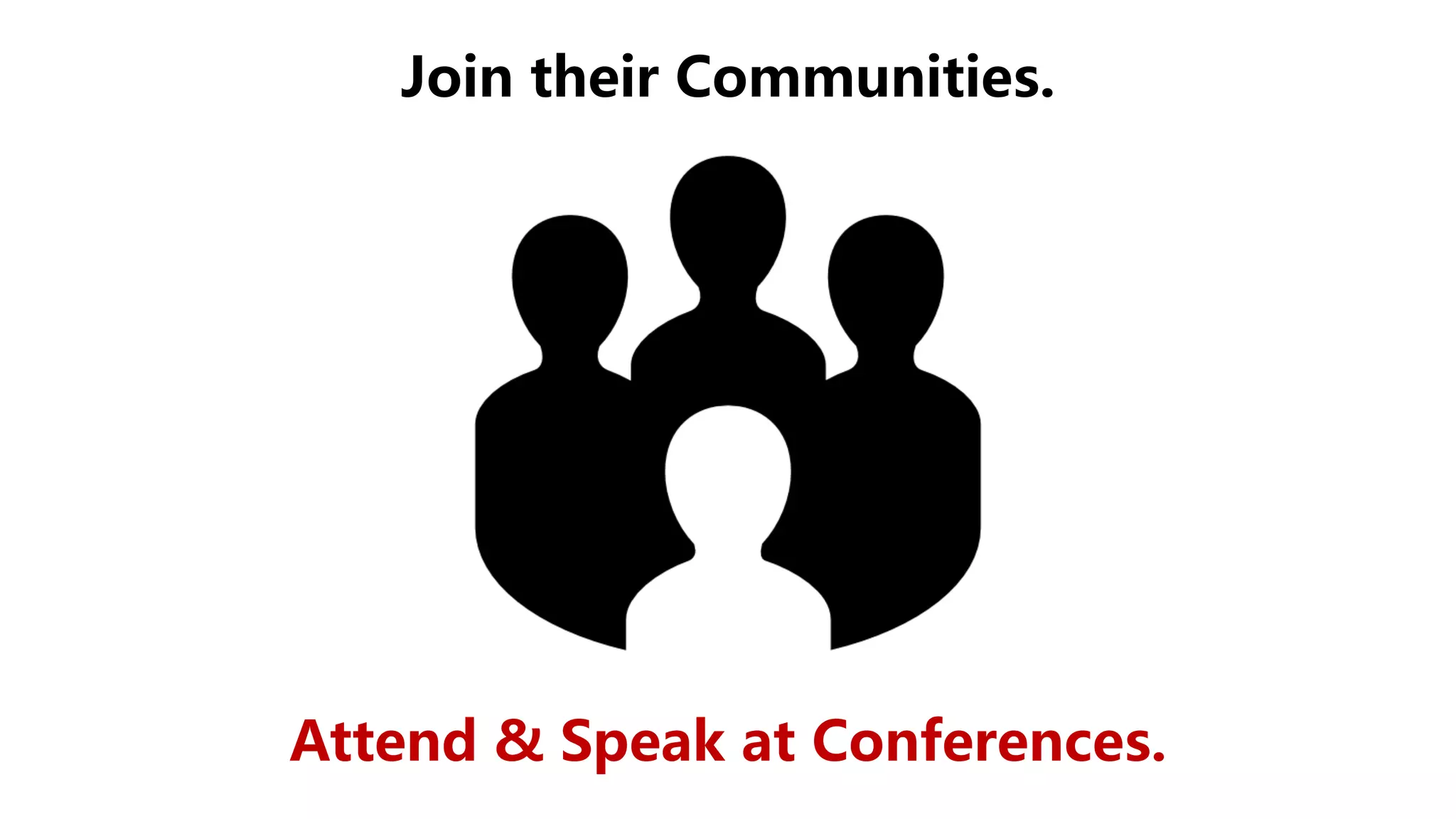Join their Communities.
Attend & Speak at Conferences.
 