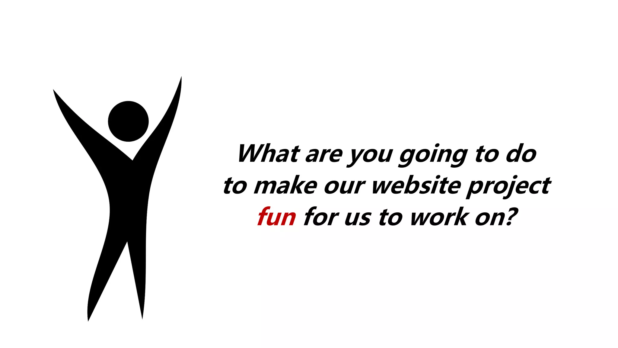 What are you going to do
to make our website project
fun for us to work on?
 