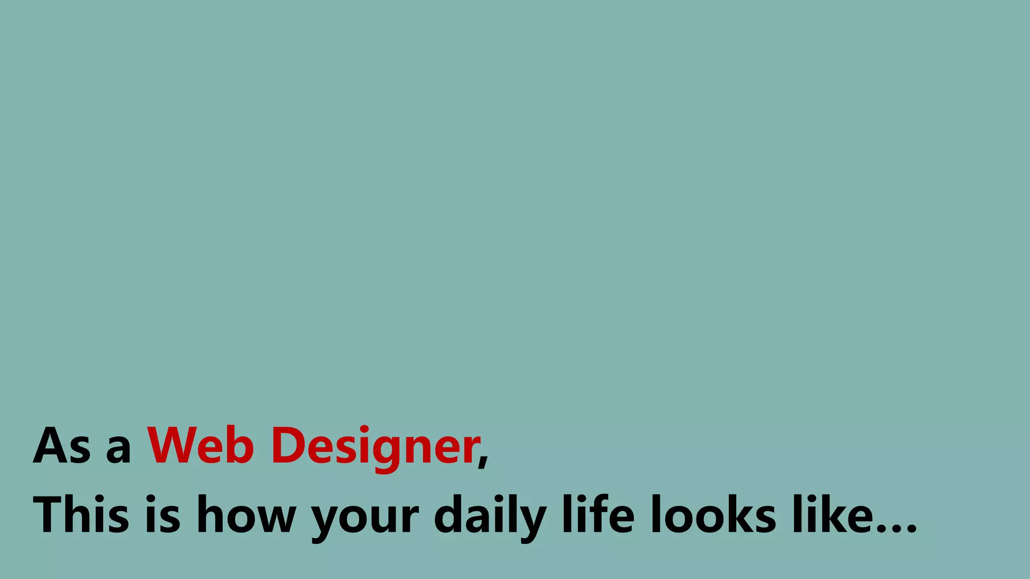 As a Web Designer,
This is how your daily life looks like…
 