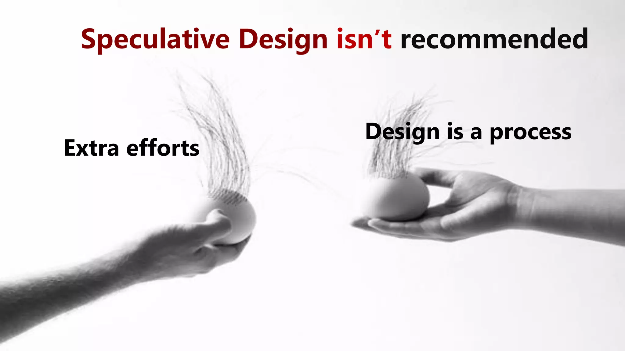 Speculative Design isn’t recommended
Design is a process
Extra efforts
 