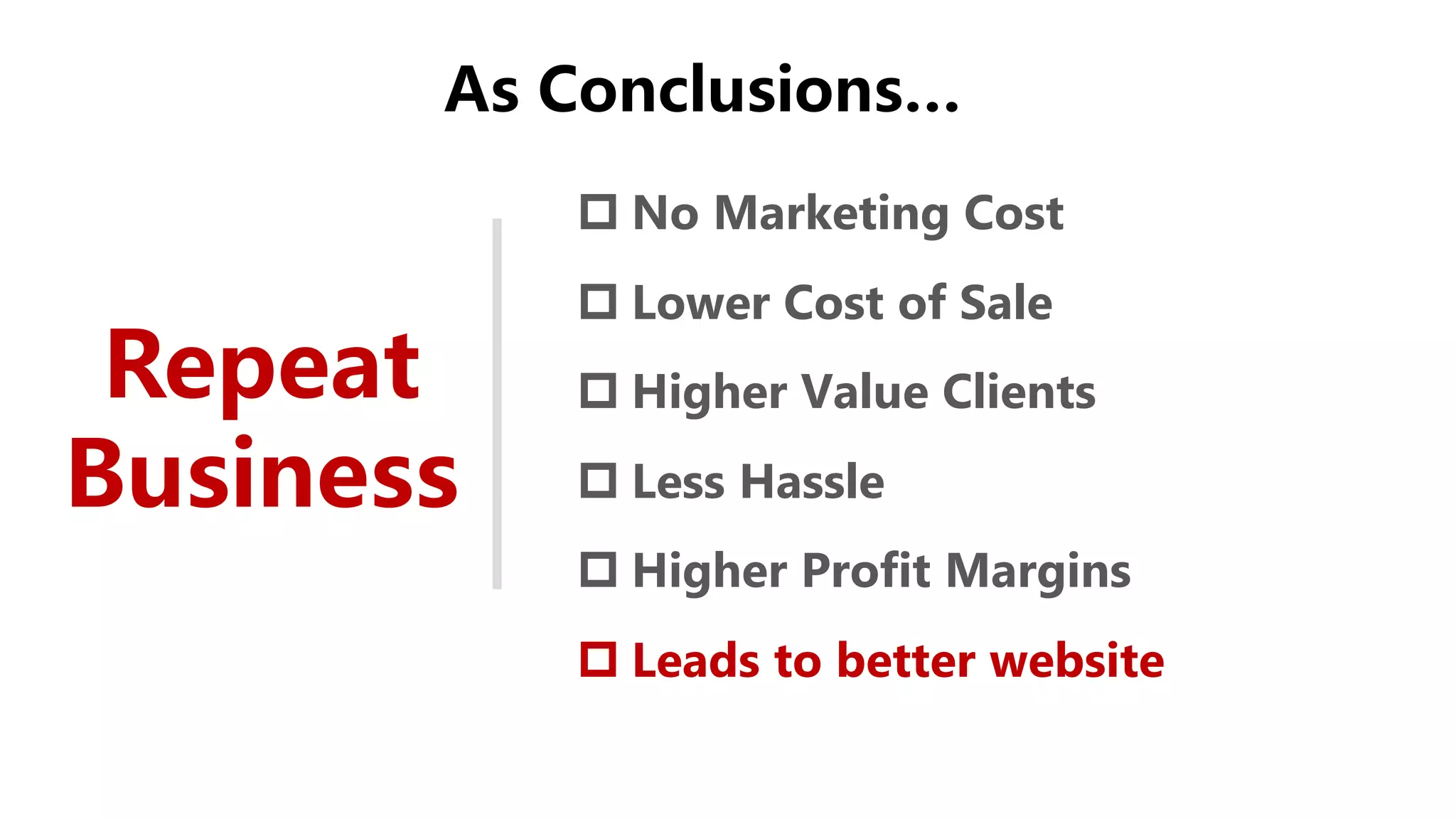 As Conclusions…
Repeat
Business
 No Marketing Cost
 Lower Cost of Sale
 Higher Value Clients
 Less Hassle
 Higher Profit Margins
 Leads to better website
 