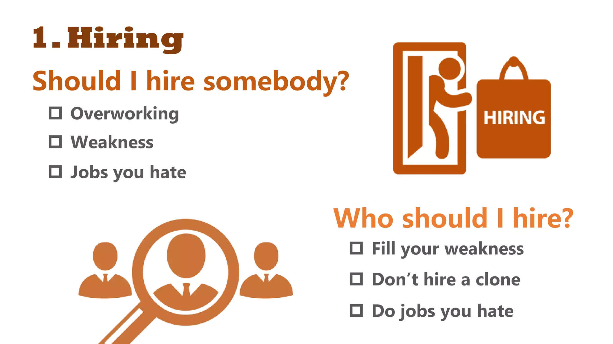 1.Hiring
Should I hire somebody?
 Overworking
 Weakness
 Jobs you hate
Who should I hire?
 Fill your weakness
 Don’t hire a clone
 Do jobs you hate
 