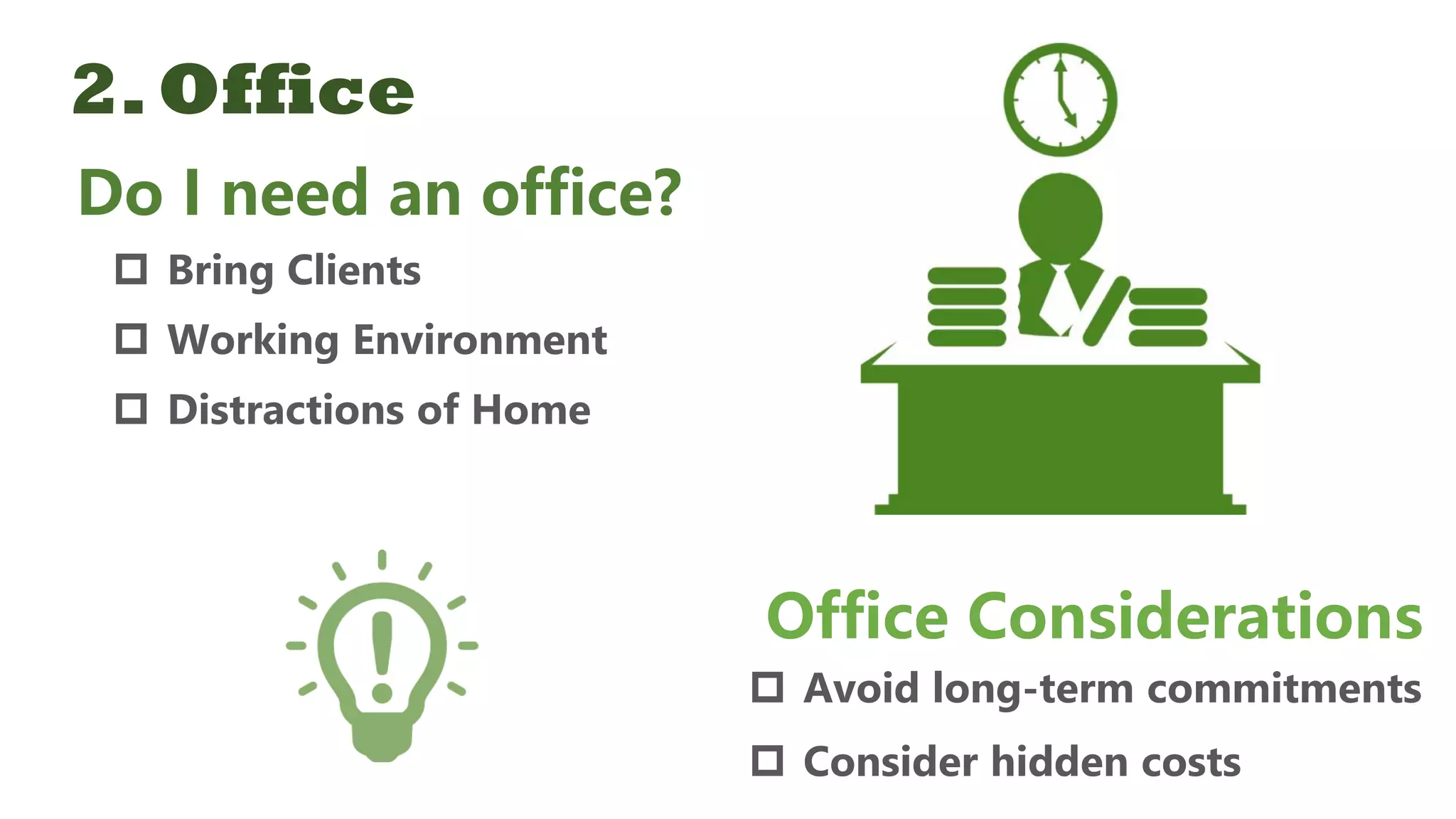 2.Office
Do I need an office?
 Bring Clients
 Working Environment
 Distractions of Home
Office Considerations
 Avoid long-term commitments
 Consider hidden costs
 