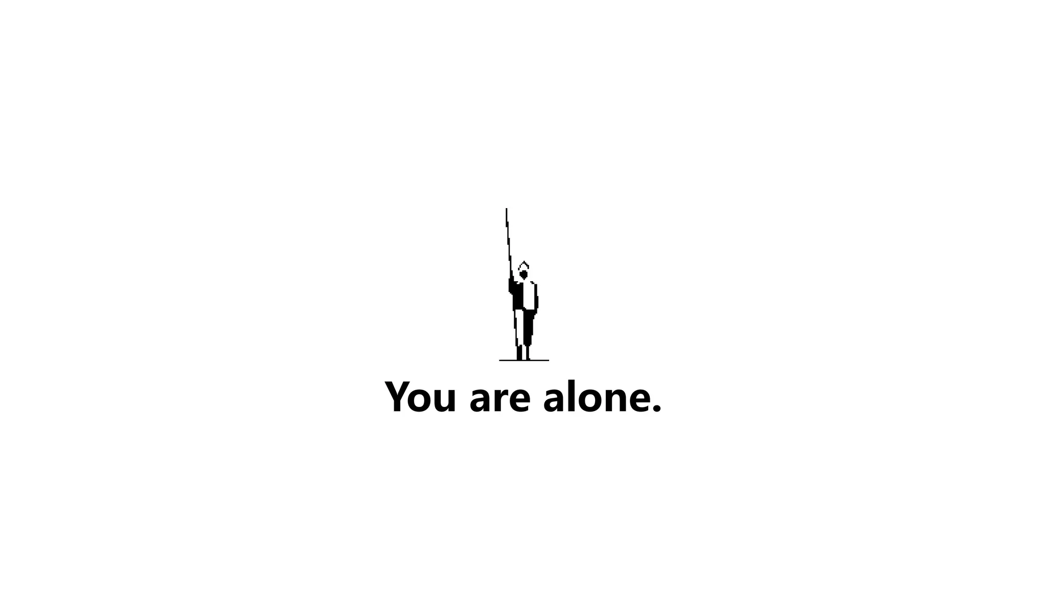 You are alone.
 