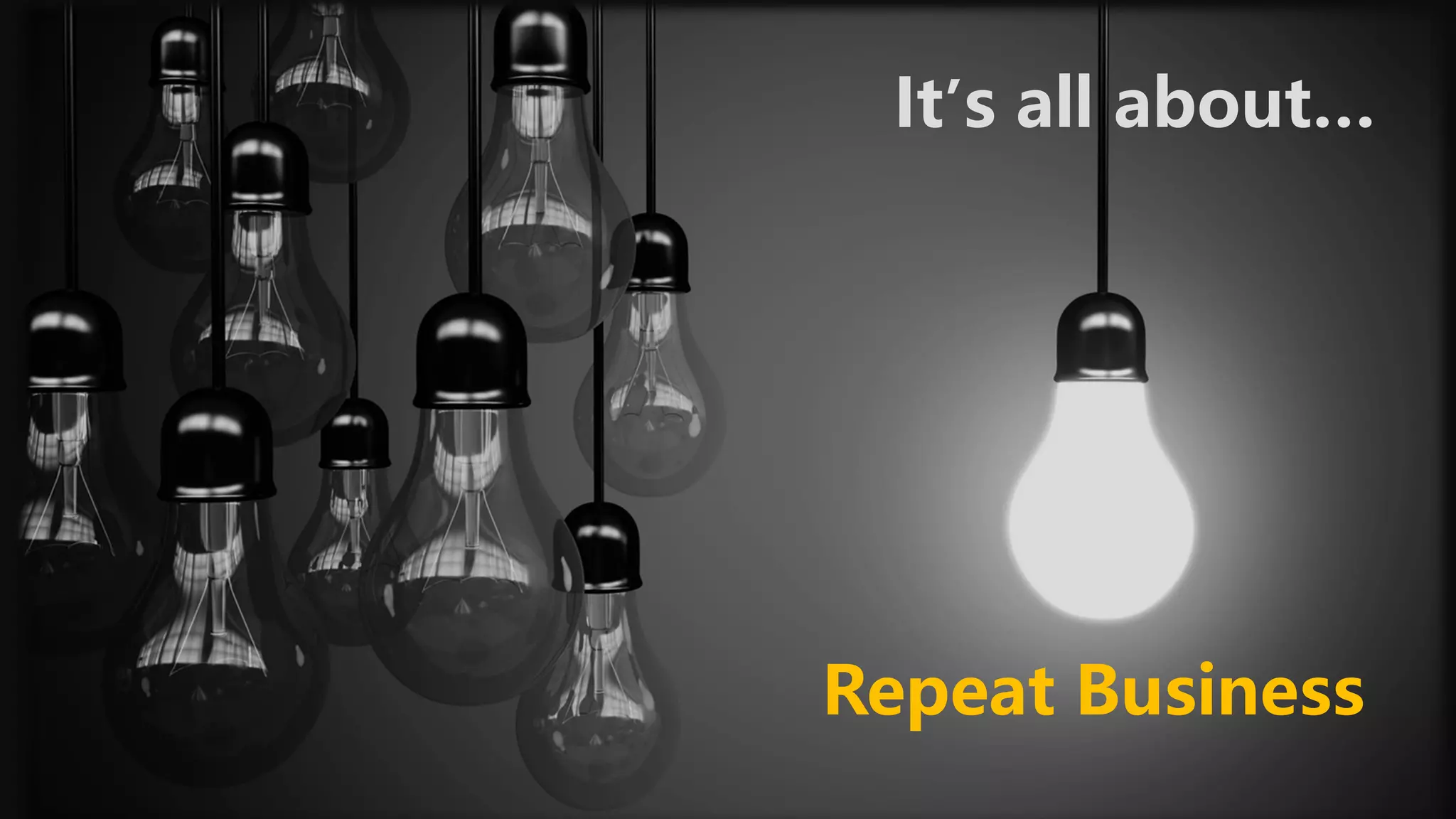 Repeat Business
It’s all about…
 