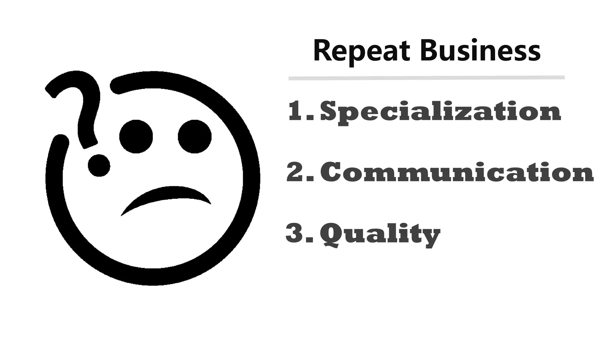 Repeat Business
1.Specialization
2.Communication
3.Quality
 