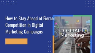 How to Stay Ahead of Fierce
Competition in Digital
Marketing Campaigns
 