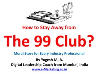 How to Stay Away from


The 99 Club?
 Moral Story for Every Industry Professional
               By Yogesh M. A.
Digital Leadership Coach from Mumbai, India
            www.e-Marketing.co.in
 