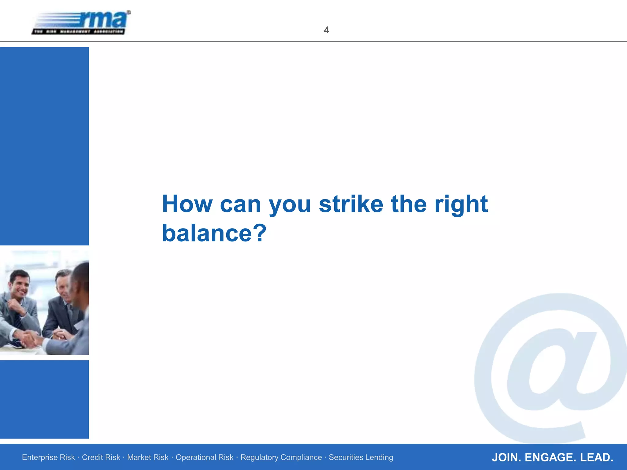 Enterprise Risk · Credit Risk · Market Risk · Operational Risk · Regulatory Compliance · Securities Lending
4
JOIN. ENGAGE. LEAD.
How can you strike the right
balance?
 