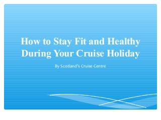 How to Stay Fit and Healthy
During Your Cruise Holiday
By Scotland’s Cruise Centre
 