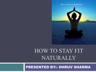 HOW TO STAY FIT
NATURALLY
PRESENTED BY:- DHRUV SHARMA
Dhruv Sharma 08/06/2022
 