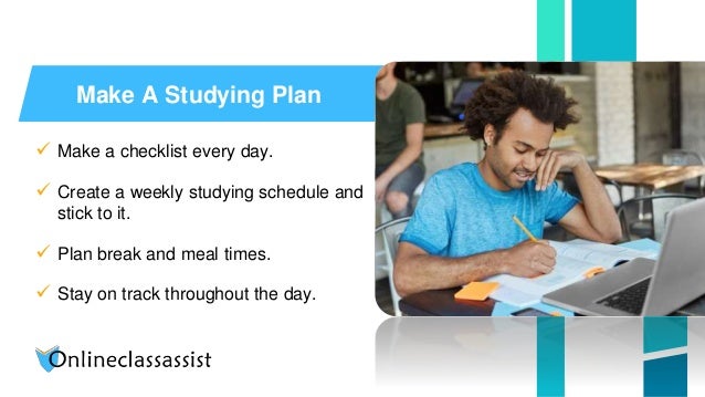 Make A Studying Plan
 Make a checklist every day.
 Create a weekly studying schedule and
stick to it.
 Plan break and meal times.
 Stay on track throughout the day.
 
