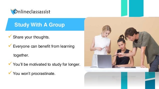  Share your thoughts.
 Everyone can benefit from learning
together.
 You’ll be motivated to study for longer.
 You won’t procrastinate.
Study With A Group
 