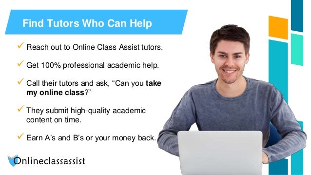 Find Tutors Who Can Help
 Reach out to Online Class Assist tutors.
 Get 100% professional academic help.
 Call their tutors and ask, “Can you take
my online class?”
 They submit high-quality academic
content on time.
 Earn A’s and B’s or your money back.
 