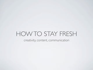 HOW TO STAY FRESH
  creativity, content, communication
 