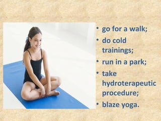 • go for a walk;
• do cold
trainings;
• run in a park;
• take
hydroterapeutic
procedure;
• blaze yoga.

 