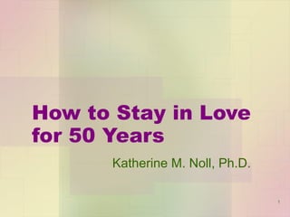 How to Stay in Love for 50 Years Katherine M. Noll, Ph.D. 