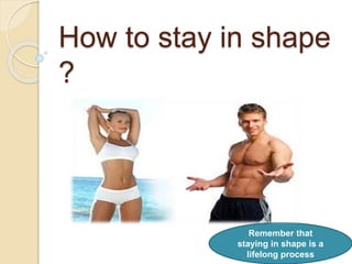 Remember that
staying in shape is a
lifelong process
How to stay in shape
?
 
