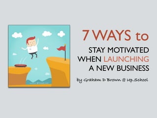STAY MOTIVATED
WHEN LAUNCHING
A NEW BUSINESS
7 WAYS to
by Graham D Brown @ Up.School
 
