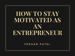 HOW TO STAY
MOTIVATED AS
AN
ENTREPRENEUR
F E R H A N P A T E L
 