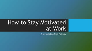 How to Stay Motivated
at Work
A presentation from Pathway
 