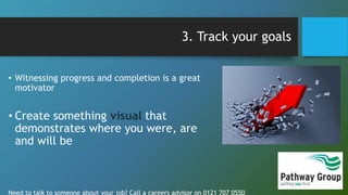 3. Track your goals
• Witnessing progress and completion is a great
motivator
• Create something visual that
demonstrates ...