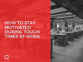 HOW TO STAY
MOTIVATED
DURING TOUGH
TIMES AT WORK
BY SCOTT AVILA
 