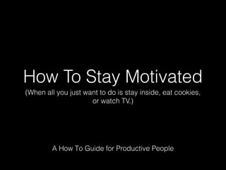 How To Stay Motivated
(When all you just want to do is stay inside, eat cookies,
or watch TV.)

A How To Guide for Productive People

 
