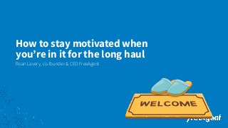 How to stay motivated when
you’re in it for the long haul
Roan Lavery, co-founder & CEO FreeAgent
 