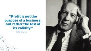 “Profit is not the
purpose of a business,
but rather the test of
its validity.”
Peter Drucker
 