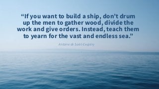 “If you want to build a ship, don’t drum
up the men to gather wood, divide the
work and give orders. Instead, teach them
t...