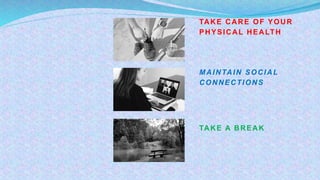 MAINTAIN SOCIAL
CONNECTIONS
TAKE A BREAK
TAKE CARE OF YOUR
PHYSICAL HEALTH
 