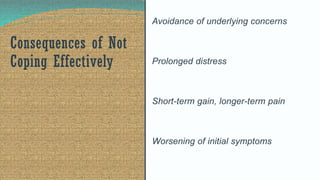 Avoidance of underlying concerns
Prolonged distress
Short-term gain, longer-term pain
Worsening of initial symptoms
Consequences of Not
Coping Effectively
 