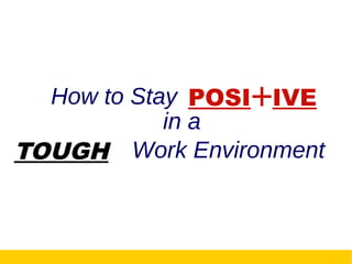 How to Stay POSI+IVE
in a
TOUGH Work Environment
 