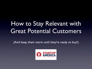 How to Stay Relevant with
Great Potential Customers
 (And keep them warm until they’re ready to buy!)
 
