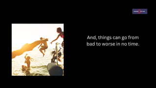 And, things can go from
bad to worse in no time.
 