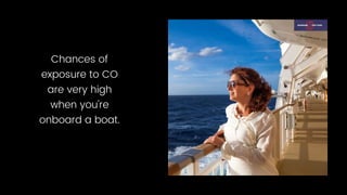 Chances of
exposure to CO
are very high
when you're
onboard a boat.
 