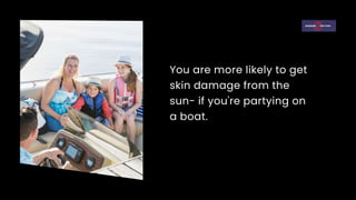 You are more likely to get
skin damage from the
sun- if you're partying on
a boat.
 