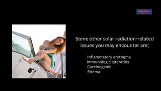 Some other solar radiation-related
issues you may encounter are;
Inflammatory erythema
Immunologic alteratios
Carcinogenic
Edema
 