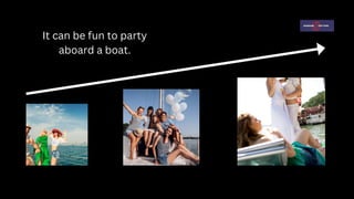 It can be fun to party
aboard a boat.
 