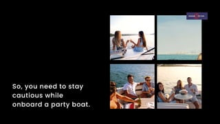 So, you need to stay
cautious while
onboard a party boat.
 